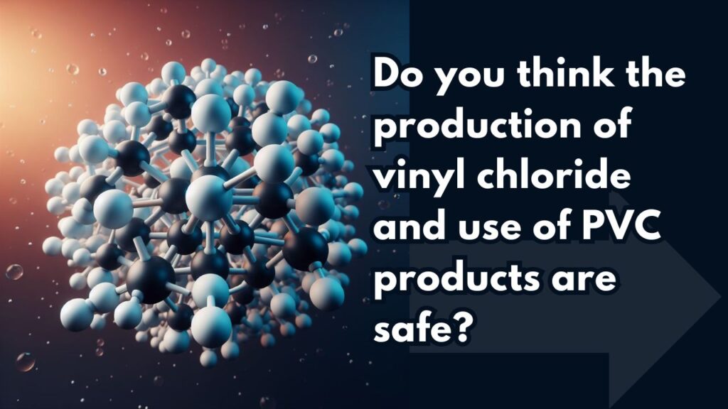 Do you think the production of vinyl chloride and use of PVC products are safe?